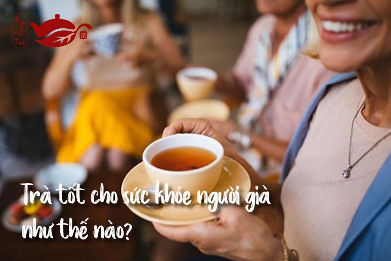 Trà tốt cho sức khỏe người già như thế nào? - Hỷ Lạc Trà